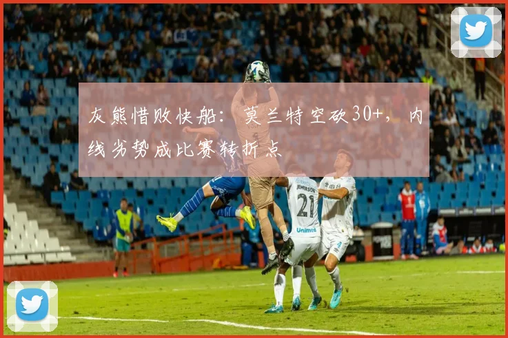 灰熊惜败快船：莫兰特空砍30+，内线劣势成比赛转折点