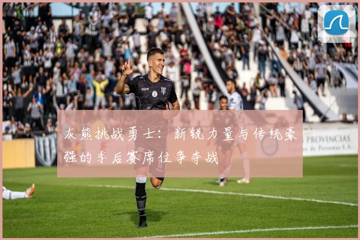 灰熊挑战勇士：新锐力量与传统豪强的季后赛席位争夺战