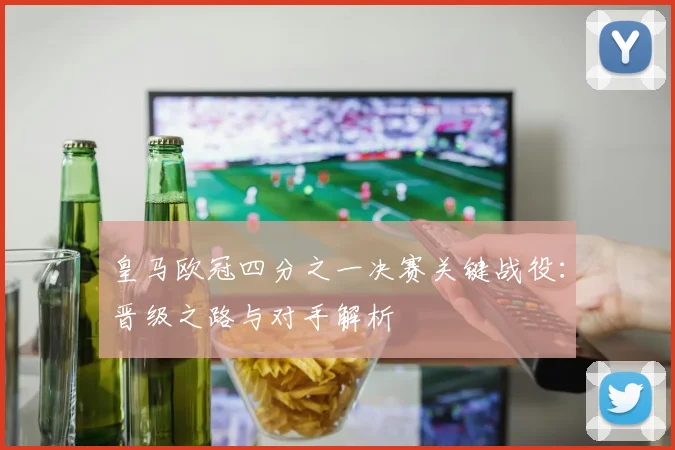 皇马欧冠四分之一决赛关键战役：晋级之路与对手解析