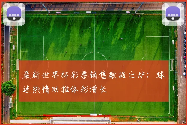 最新世界杯彩票销售数据出炉：球迷热情助推体彩增长