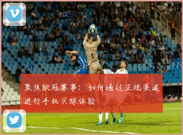 聚焦欧冠赛事：如何通过正规渠道进行手机买球体验