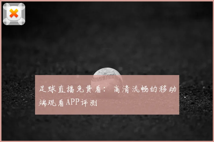 足球直播免费看：高清流畅的移动端观看APP评测