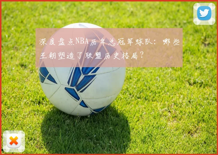 深度盘点NBA历年总冠军球队：哪些王朝塑造了联盟历史格局？