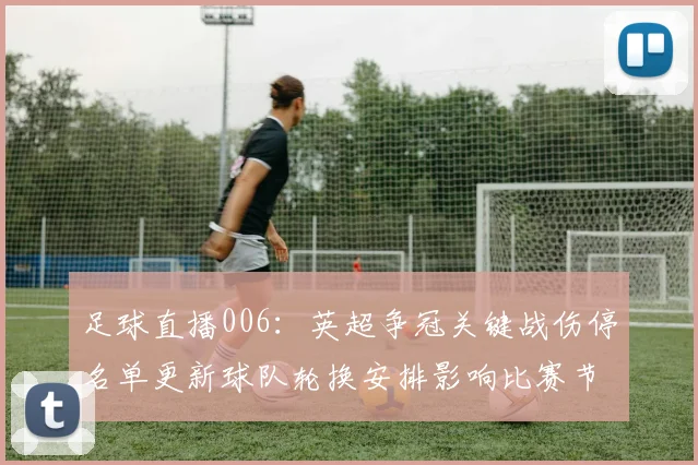足球直播006：英超争冠关键战伤停名单更新球队轮换安排影响比赛节奏