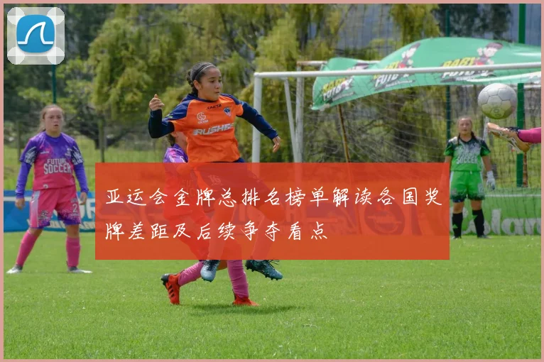 亚运会金牌总排名榜单解读各国奖牌差距及后续争夺看点