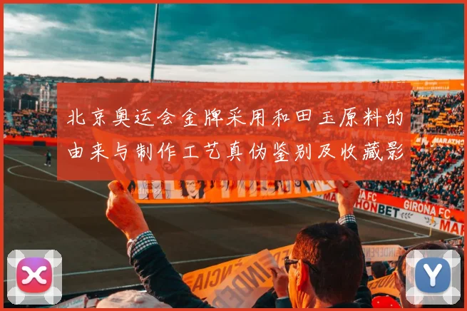 北京奥运会金牌采用和田玉原料的由来与制作工艺真伪鉴别及收藏影响解读