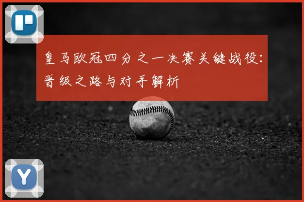 皇马欧冠四分之一决赛关键战役：晋级之路与对手解析