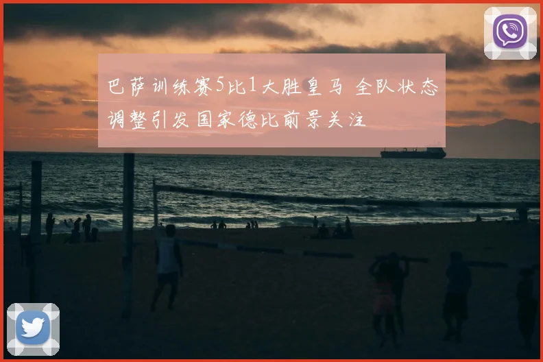 巴萨训练赛5比1大胜皇马 全队状态调整引发国家德比前景关注