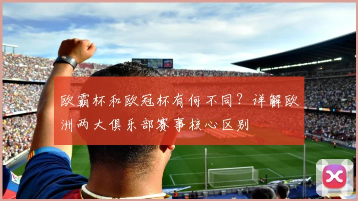 欧霸杯和欧冠杯有何不同？详解欧洲两大俱乐部赛事核心区别