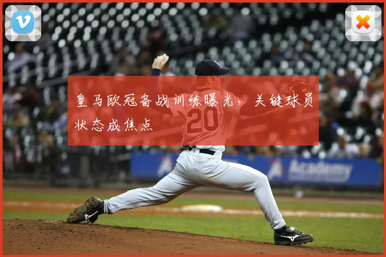 皇马欧冠备战训练曝光，关键球员状态成焦点