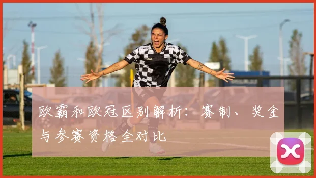 欧霸和欧冠区别解析：赛制、奖金与参赛资格全对比