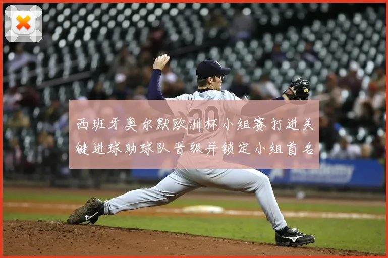 西班牙奥尔默欧洲杯小组赛打进关键进球助球队晋级并锁定小组首名