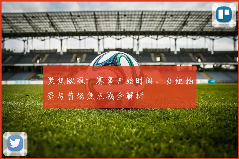 聚焦欧冠：赛事开始时间、分组抽签与首场焦点战全解析