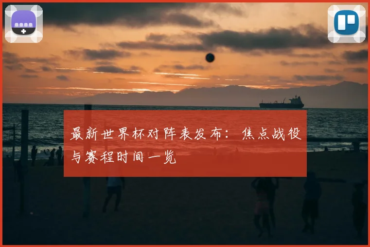 最新世界杯对阵表发布：焦点战役与赛程时间一览