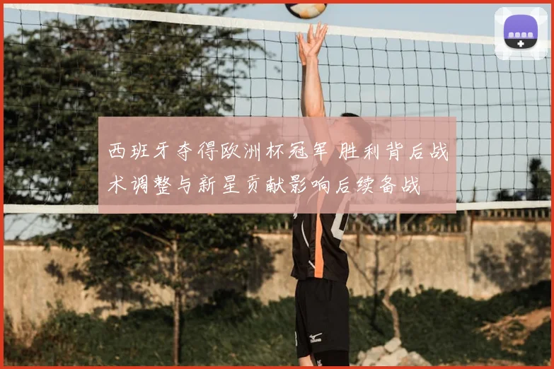 西班牙夺得欧洲杯冠军 胜利背后战术调整与新星贡献影响后续备战